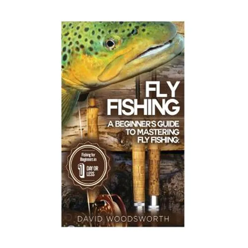 Fly Fishing: A Beginner's Guide to Mastering Fly Fishing for Beginners in 1 Day or Less! - Paperback