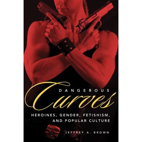Dangerous Curves: Action Heroines, Gender, Fetishism, and Popular Culture - Paperback