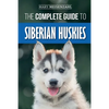 The Complete Guide to Siberian Huskies: Finding, Preparing For, Training, Exercising, Feeding, Grooming, and Loving your new Husky Puppy - Paperback
