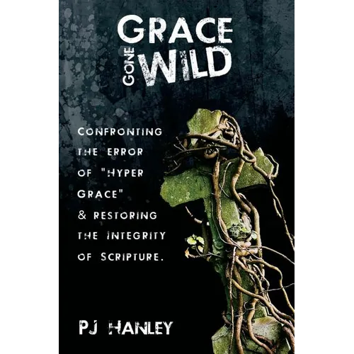 Grace Gone Wild: Confronting the Error of "Hyper Grace" & Restoring the Integrity of Scripture - Paperback