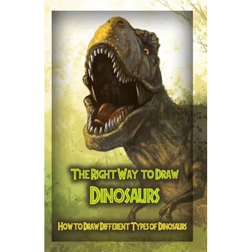 The Right Way to Draw Dinosaurs: How to Draw Different Types of Dinosaurs - Paperback