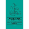 Practical Boat Sailing For Amateurs - Containing Particulars Of The Most Suitable Sailing Boats And Yachts For Amateur And Instructions For Their Hand - Hardcover