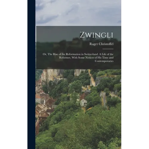 Zwingli: Or, The Rise of the Reformation in Switzerland. A Life of the Reformer, With Some Notices of his Time and Contemporari - Hardcover
