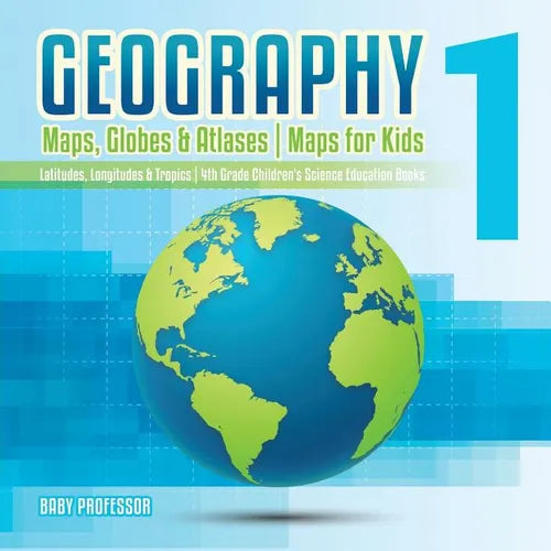 Geography 1 - Maps, Globes & Atlases Maps for Kids - Latitudes, Longitudes & Tropics 4th Grade Children's Science Education books - Paperback