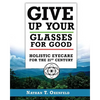 Give Up Your Glasses For Good: Holistic Eye Care for the 21st Century - Paperback