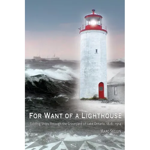 For Want of A Lighthouse: Guiding Ships Through the Graveyard of Lake Ontario 1828-1914 - Paperback