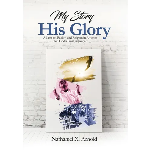 My Story, His Glory: A Lens on Racism and Religion In America, and God's Final Judgement - Hardcover