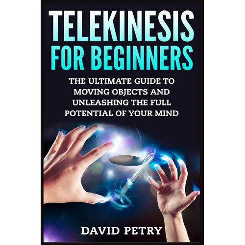 Telekinesis for Beginners: The Ultimate Guide to Moving Objects and Unleashing the Full Potential of Your Mind - Paperback