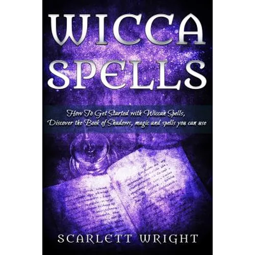 Wicca Spell: How To Get Started With Wiccan Spells, Discover The Book Of Shadows, Magic And Spells You Can Use - Paperback