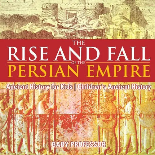 The Rise and Fall of the Persian Empire - Ancient History for Kids Children's Ancient History - Paperback