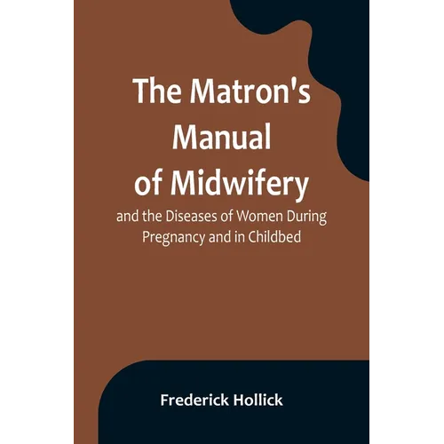 The Matron's Manual of Midwifery, and the Diseases of Women During Pregnancy and in Childbed; Being a Familiar and Practical Treatise, More Especially - Paperback