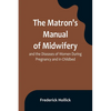 The Matron's Manual of Midwifery, and the Diseases of Women During Pregnancy and in Childbed; Being a Familiar and Practical Treatise, More Especially - Paperback