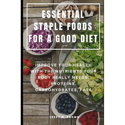Essential Staple Foods for a Good Diet: Improve Your Health with the Nutrients Your Body Really Needs, Proteins, Carbohydrates, Fats - Paperback