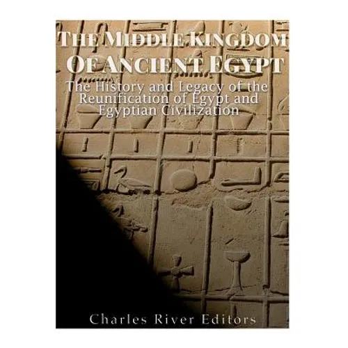 The Middle Kingdom of Ancient Egypt: The History and Legacy of the Reunification of Egypt and Egyptian Civilization - Paperback