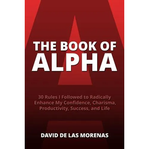 The Book of Alpha: 30 Rules I Followed to Radically Enhance My Confidence, Charisma, Productivity, Success, and Life - Paperback