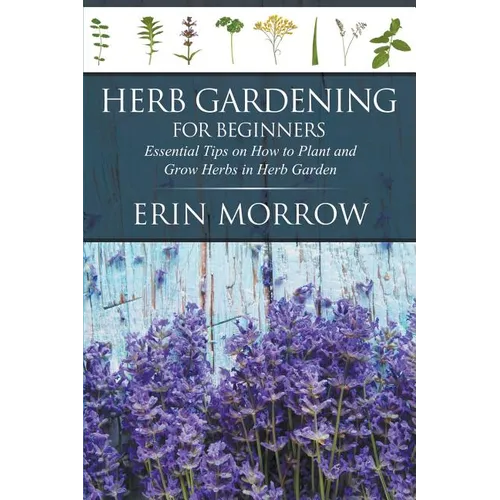 Herb Gardening For Beginners: Essential Tips on How to Plant and Grow Herbs in Herb Garden - Paperback