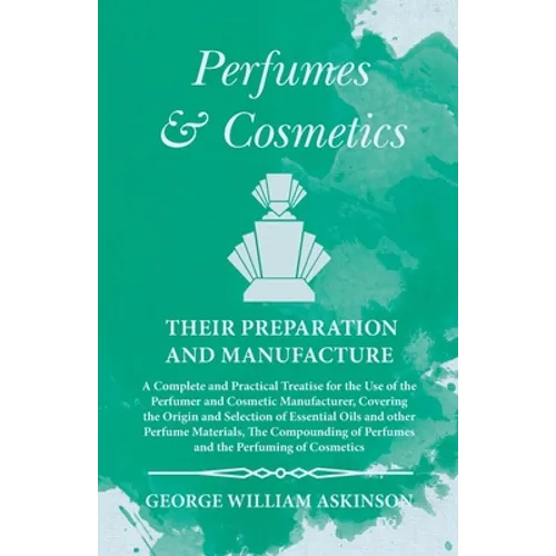 Perfumes and Cosmetics their Preparation and Manufacture: A Complete and Practical Treatise for the Use of the Perfumer and Cosmetic Manufacturer, Cov - Paperback