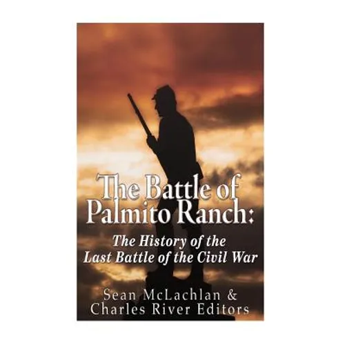 The Battle of Palmito Ranch: The History of the Last Battle of the Civil War - Paperback