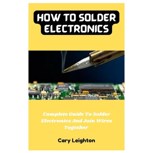 How To Solder Electronics: Complete Guide To Solder Electronics And Join Wires Together - Paperback