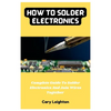 How To Solder Electronics: Complete Guide To Solder Electronics And Join Wires Together - Paperback