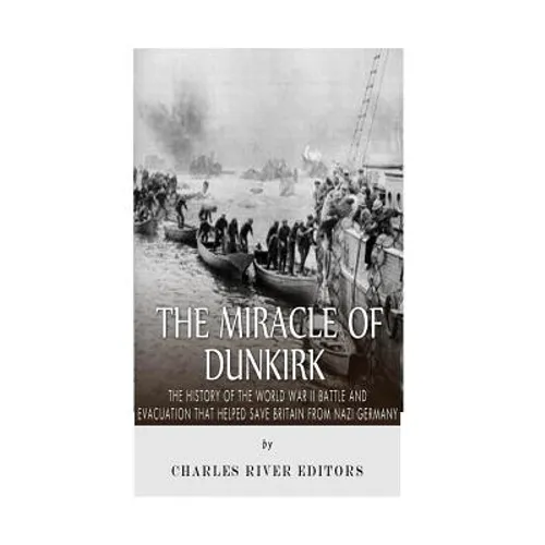 The Miracle of Dunkirk: The History of the World War II Battle and Evacuation that Helped Save Britain from Nazi Germany - Paperback