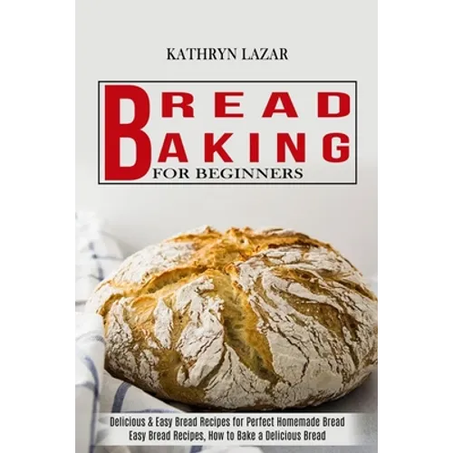Bread Baking For Beginners: Delicious & Easy Bread Recipes for Perfect Homemade Bread (Easy Bread Recipes, How to Bake a Delicious Bread) - Paperback