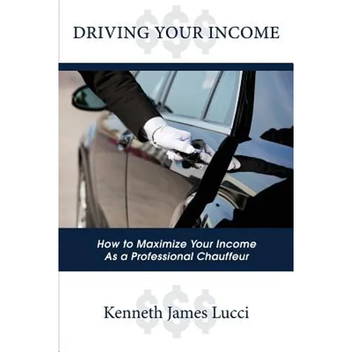 Driving Your Income: How to Maximize Your Income as a Professional Chauffeur - Paperback