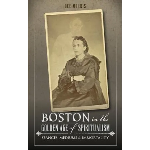 Boston in the Golden Age of Spiritualism: Seances, Mediums & Immortality - Hardcover