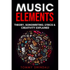 Music Elements: Music Theory, Songwriting, Lyrics & Creativity Explained - Paperback