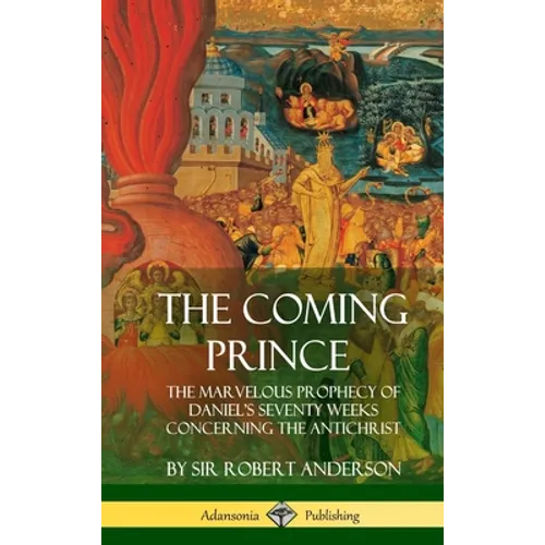The Coming Prince: The Marvelous Prophecy of Daniel's Seventy Weeks Concerning the Antichrist (Hardcover) - Hardcover