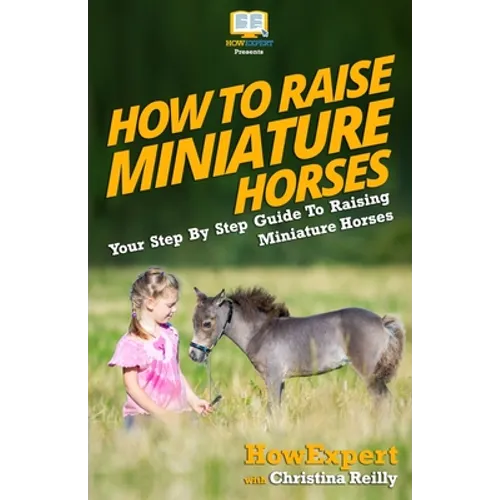 How To Raise Miniature Horses: Your Step-By-Step Guide To Raising Miniature Horses - Paperback