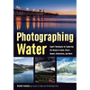 Photographing Water: Expert Techniques for Capturing the Beauty of Lakes, Rivers, Oceans, Rainstorms, and More - Paperback