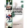 How to Start a Stuffed Animal (Plush) Business: Everything You Need to Know to Get Your Plush from Idea to The Shelf - Paperback