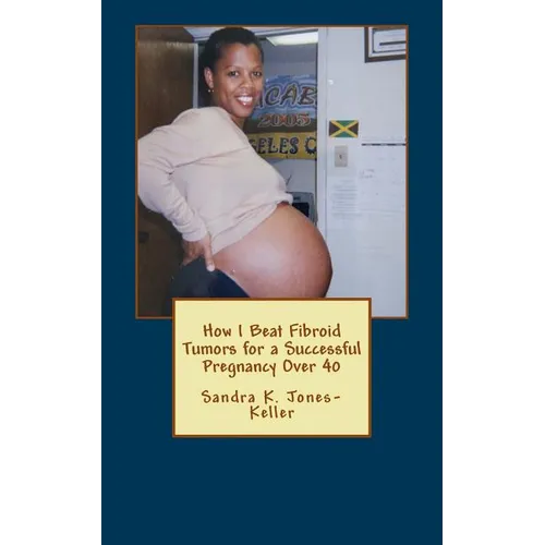 How I Beat Fibroid Tumors for a Successful Pregnancy Over 40 - Paperback