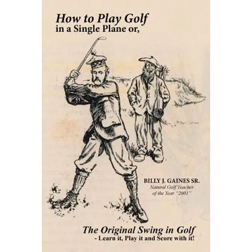 How to Play Golf in a Single Plane: or, The Original Swing in Golf - Learn it, Play it and Score with it! - Paperback