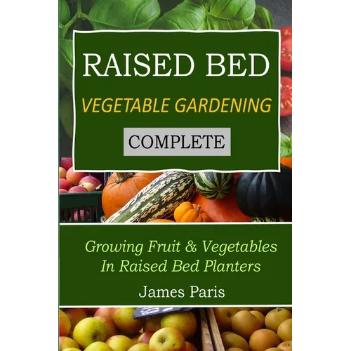 Raised Bed Vegetable Gardening Complete: Growing Fruit & Vegetables In Raised Bed Planters - Paperback