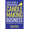 How to Start a Successful Candle-Making Business: Quit Your Day Job and Earn Full-Time Income on Autopilot With a Profitable Candle-Making Business-Ev - Hardcover