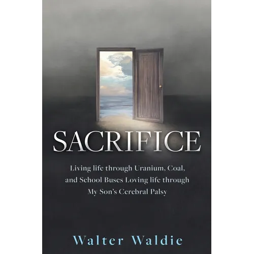 Sacrifice: Living life through Uranium, Coal, and School Buses Loving life through My Son's Cerebral Palsy - Paperback