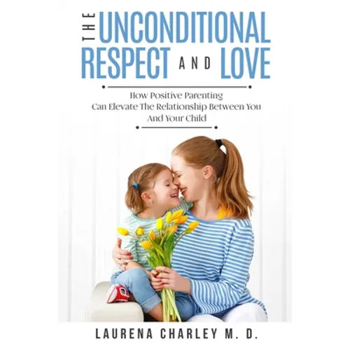 Parenting - Unconditional Love: And Respect (Positive Parenting): And Respect: How Positive Parenting Can Elevate the Relationship Between Your and Yo - Paperback