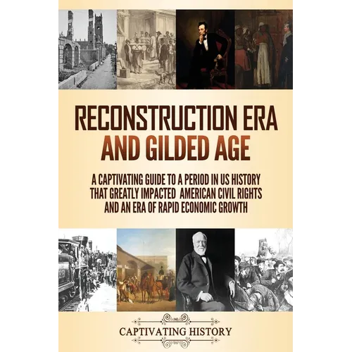 Reconstruction Era and Gilded Age: A Captivating Guide to a Period in US History That Greatly Impacted American Civil Rights and an Era of Rapid Econo - Paperback