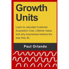 Growth Units: Learn to calculate Customer Acquisition Cost, Lifetime Value, and why businesses behave the way they do. - Paperback