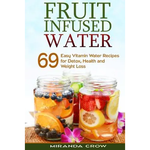 Fruit Infused Water: 69 Easy Vitamin Water Recipes for Detox, Health and Weight Loss - Paperback