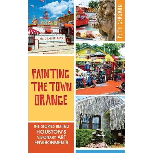 Painting the Town Orange: The Stories Behind Houston's Visionary Art Environments - Hardcover