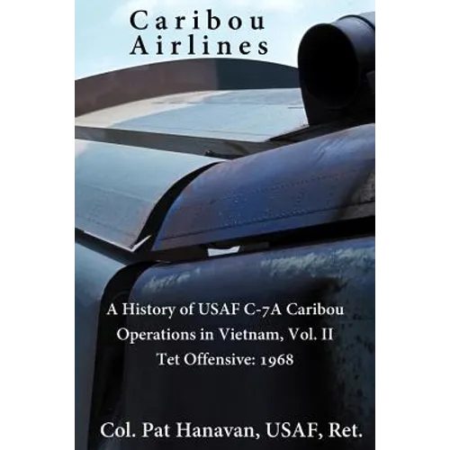 Caribou Airlines: A History of USAF C-7A Caribou Operations in Vietnam: Volume II: Tet Offensive - 1968 - Paperback