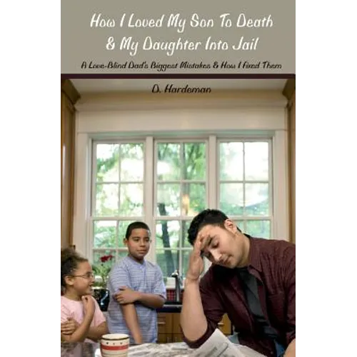 How I Loved My Son To Death & My Daughter Into Jail: A Love-Blind Dad's Biggest Mistakes & How I Fixed Them - Paperback