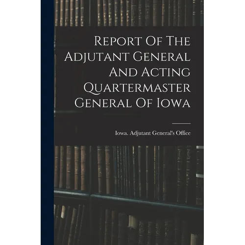 Report Of The Adjutant General And Acting Quartermaster General Of Iowa - Paperback