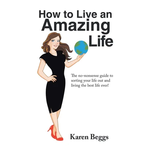 How to Live an Amazing Life: The No-Nonsense Guide to Sorting Your Life out and Living the Best Life Ever! - Hardcover