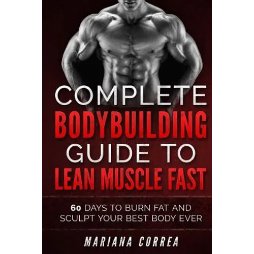 COMPLETE BODYBUILDING GUIDE To LEAN MUSCLE FAST: 60 DAYS To BURN FAT AND SCULPT YOUR BEST BODY EVER - Paperback