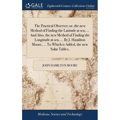 The Practical Observer; or, the new Method of Finding the Latitude at sea, ... And Also, the new Method of Finding the Longitude at sea, ... By J. Ham - Hardcover