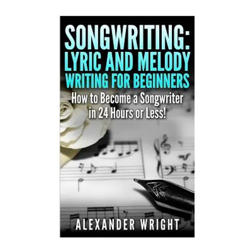 Songwriting: Lyric and Melody Writing for Beginners: How to Become a Songwriter in 24 Hours or Less! - Paperback